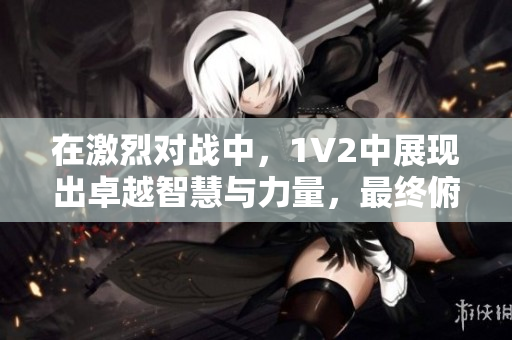 在激烈對(duì)戰(zhàn)中，1V2中展現(xiàn)出卓越智慧與力量，最終俯首稱(chēng)臣，帶來(lái)震撼結(jié)局