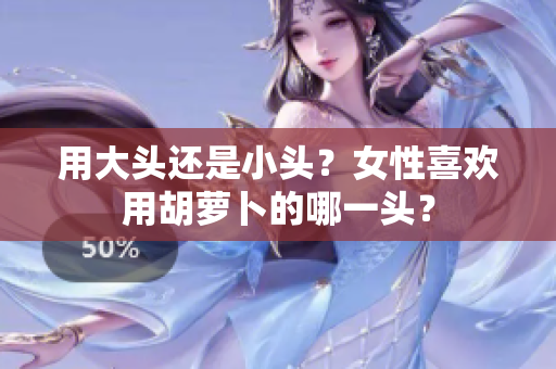 用大頭還是小頭？女性喜歡用胡蘿卜的哪一頭？