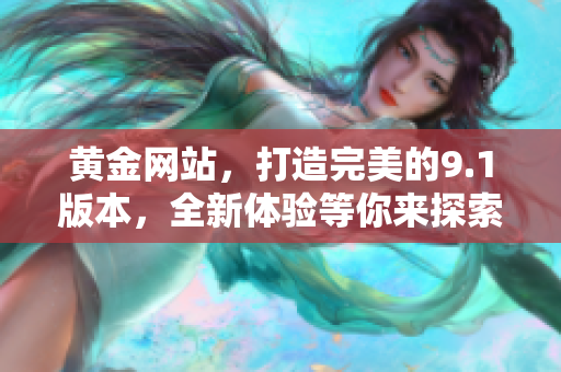 黃金網(wǎng)站，打造完美的9.1版本，全新體驗(yàn)等你來(lái)探索