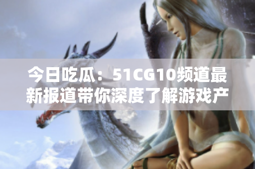 今日吃瓜：51CG10頻道最新報(bào)道帶你深度了解游戲產(chǎn)業(yè)最新動(dòng)態(tài)