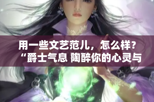 用一些文藝范兒，怎么樣？“爵士氣息 陶醉你的心靈與耳朵”