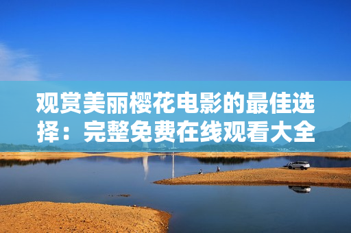 觀賞美麗櫻花電影的最佳選擇：完整免費(fèi)在線觀看大全