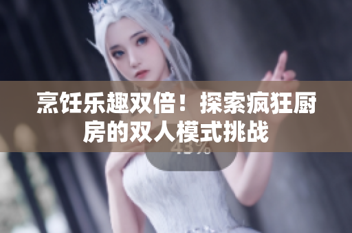 烹飪樂(lè)趣雙倍！探索瘋狂廚房的雙人模式挑戰(zhàn)