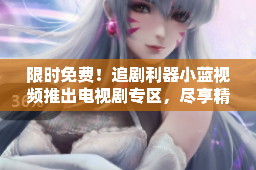 限時(shí)免費(fèi)！追劇利器小藍(lán)視頻推出電視劇專區(qū)，盡享精彩劇集觀影盛宴！