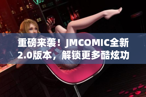 重磅來(lái)襲！JMCOMIC全新2.0版本，解鎖更多酷炫功能！MIC娛樂(lè)震撼升級(jí)！