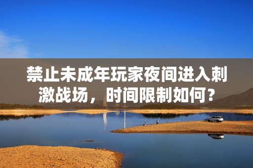 禁止未成年玩家夜間進入刺激戰(zhàn)場，時間限制如何？