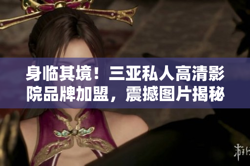 身臨其境！三亞私人高清影院品牌加盟，震撼圖片揭秘