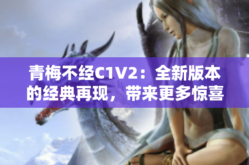 青梅不經(jīng)C1V2：全新版本的經(jīng)典再現(xiàn)，帶來(lái)更多驚喜