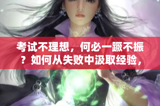 考試不理想，何必一蹶不振？如何從失敗中汲取經(jīng)驗，邁向成功之路