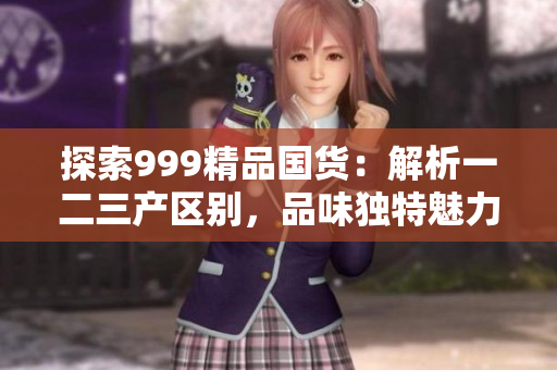探索999精品國貨：解析一二三產區(qū)別，品味獨特魅力