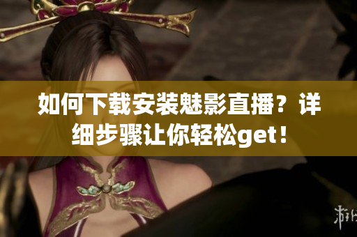 如何下載安裝魅影直播？詳細(xì)步驟讓你輕松get！