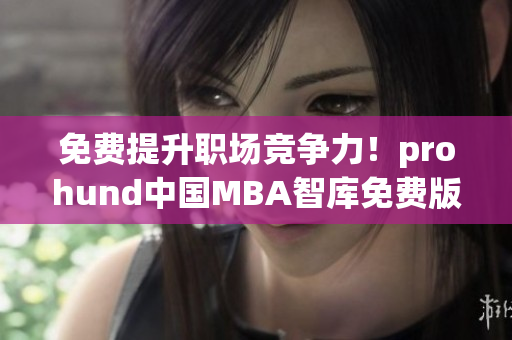 免費(fèi)提升職場(chǎng)競(jìng)爭(zhēng)力！prohund中國MBA智庫免費(fèi)版等你來搶奪