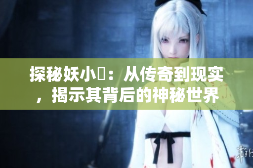探秘妖小槡：從傳奇到現(xiàn)實(shí)，揭示其背后的神秘世界