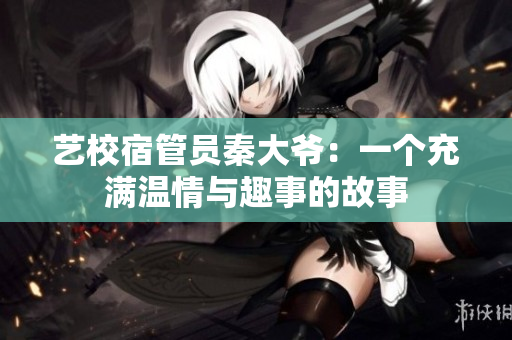 藝校宿管員秦大爺：一個(gè)充滿溫情與趣事的故事　