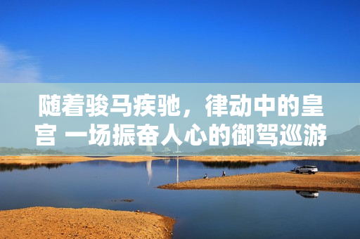 隨著駿馬疾馳，律動中的皇宮 一場振奮人心的御駕巡游