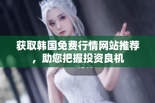 獲取韓國免費行情網(wǎng)站推薦，助您把握投資良機