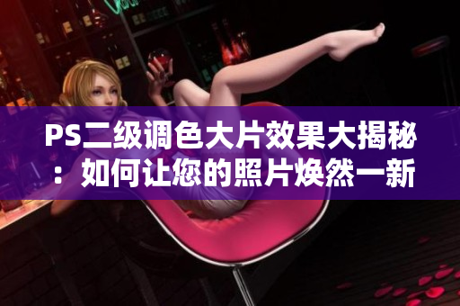 PS二級調(diào)色大片效果大揭秘：如何讓您的照片煥然一新