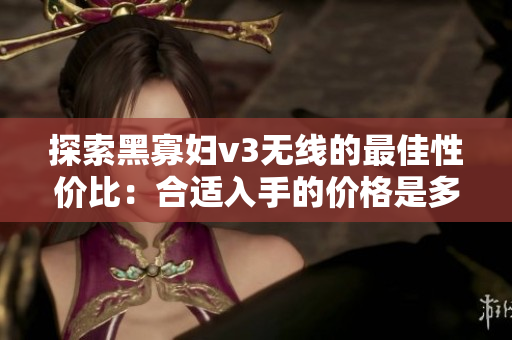 探索黑寡婦v3無線的最佳性價比：合適入手的價格是多少？