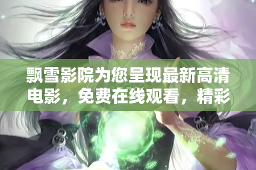 飄雪影院為您呈現最新高清電影，免費在線觀看，精彩影視盡在其中