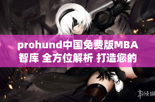 prohund中國免費(fèi)版MBA智庫 全方位解析 打造您的商業(yè)智慧