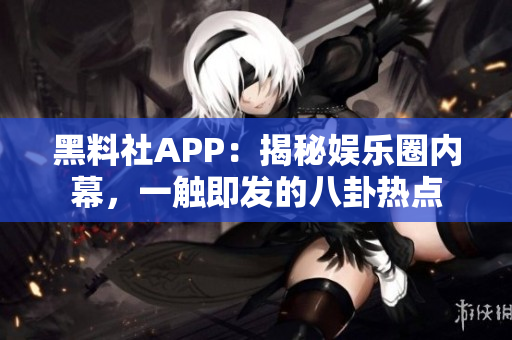 黑料社APP：揭秘娛樂(lè)圈內(nèi)幕，一觸即發(fā)的八卦熱點(diǎn)