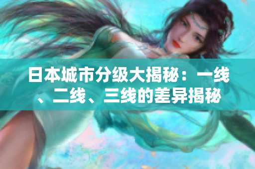 日本城市分級大揭秘：一線、二線、三線的差異揭秘