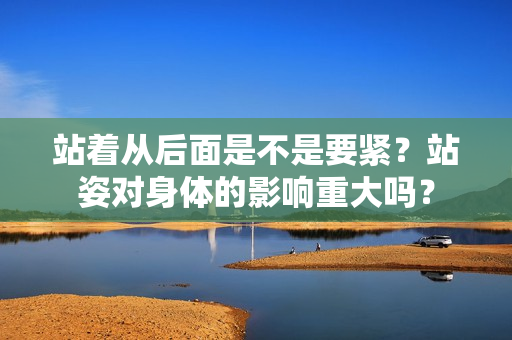 站著從后面是不是要緊？站姿對(duì)身體的影響重大嗎？