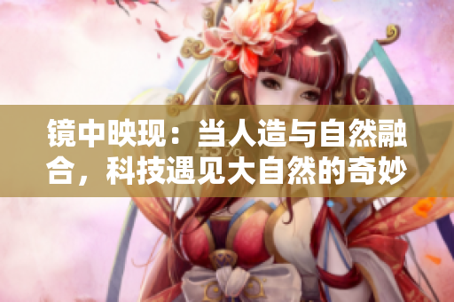 鏡中映現(xiàn)：當(dāng)人造與自然融合，科技遇見(jiàn)大自然的奇妙交融