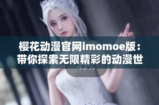 櫻花動漫官網(wǎng)imomoe版：帶你探索無限精彩的動漫世界