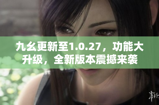 九幺更新至1.0.27，功能大升級(jí)，全新版本震撼來(lái)襲