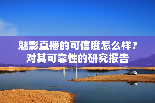 魅影直播的可信度怎么樣？對其可靠性的研究報告