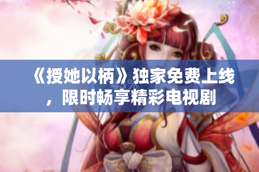 《授她以柄》獨家免費上線，限時暢享精彩電視劇