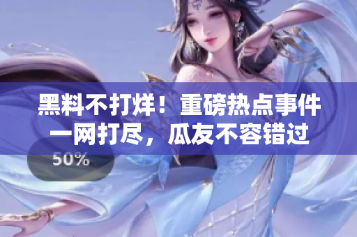 黑料不打烊！重磅熱點(diǎn)事件一網(wǎng)打盡，瓜友不容錯(cuò)過(guò)