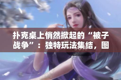 撲克桌上悄然掀起的“被子戰(zhàn)爭(zhēng)”：獨(dú)特玩法集結(jié)，圖片大覽