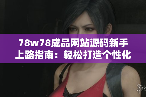 78w78成品網(wǎng)站源碼新手上路指南：輕松打造個性化網(wǎng)站，實現(xiàn)快速部署與定制