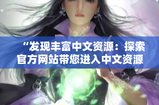 “發(fā)現(xiàn)豐富中文資源：探索官方網(wǎng)站帶您進(jìn)入中文資源的世界”