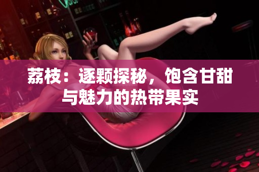 荔枝：逐顆探秘，飽含甘甜與魅力的熱帶果實(shí)