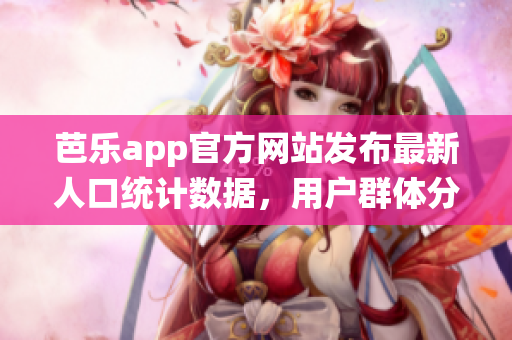 芭樂app官方網(wǎng)站發(fā)布最新人口統(tǒng)計數(shù)據(jù)，用戶群體分析全面升級