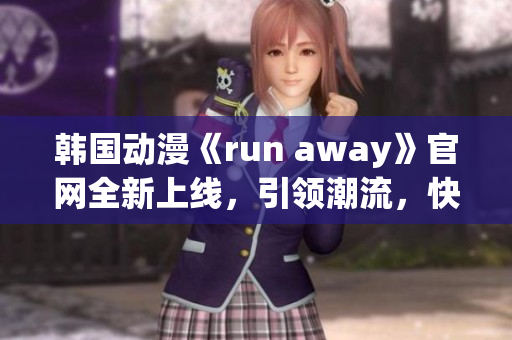 韓國動漫《run away》官網(wǎng)全新上線，引領潮流，快來體驗新奇刺激!