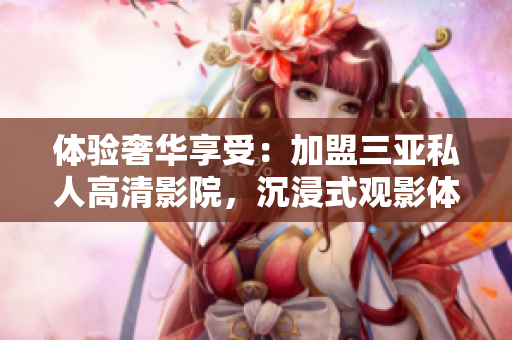 體驗奢華享受：加盟三亞私人高清影院，沉浸式觀影體驗震撼來襲！