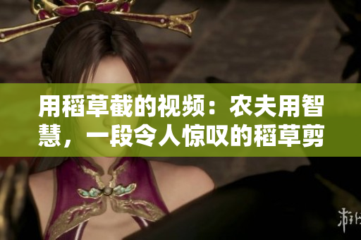 用稻草截的視頻：農(nóng)夫用智慧，一段令人驚嘆的稻草剪輯！