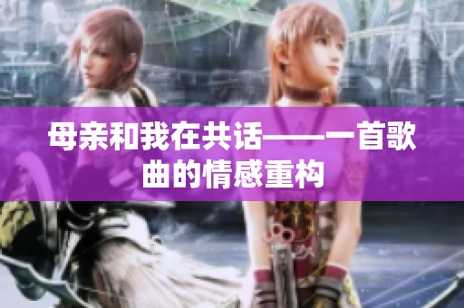 母親和我在共話——一首歌曲的情感重構(gòu)