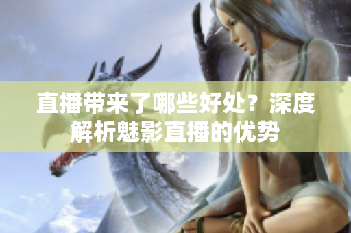 直播帶來了哪些好處？深度解析魅影直播的優(yōu)勢