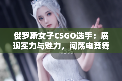 俄羅斯女子CSGO選手：展現(xiàn)實(shí)力與魅力，闖蕩電競(jìng)舞臺(tái)