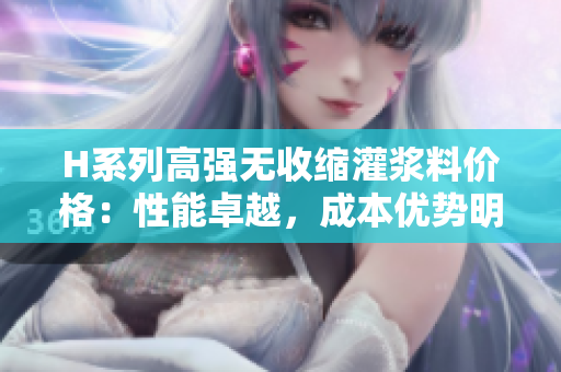 H系列高強(qiáng)無收縮灌漿料價(jià)格：性能卓越，成本優(yōu)勢明顯