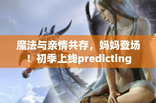 魔法與親情共存，媽媽登場(chǎng)！初季上線predicting