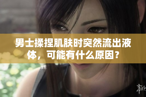 男士揉捏肌膚時(shí)突然流出液體，可能有什么原因？