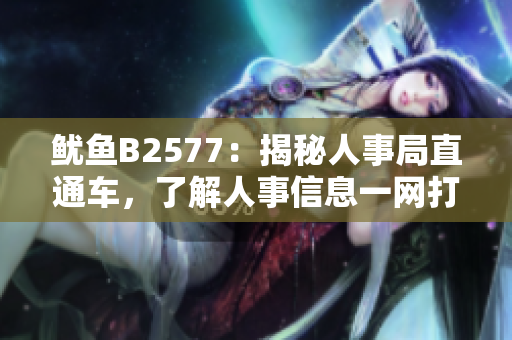 魷魚B2577：揭秘人事局直通車，了解人事信息一網(wǎng)打盡