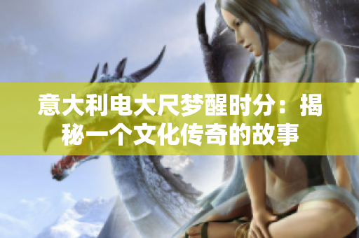 意大利電大尺夢醒時分：揭秘一個文化傳奇的故事