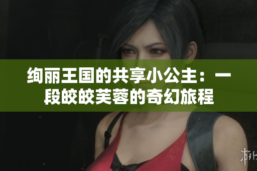 絢麗王國的共享小公主：一段皎皎芙蓉的奇幻旅程